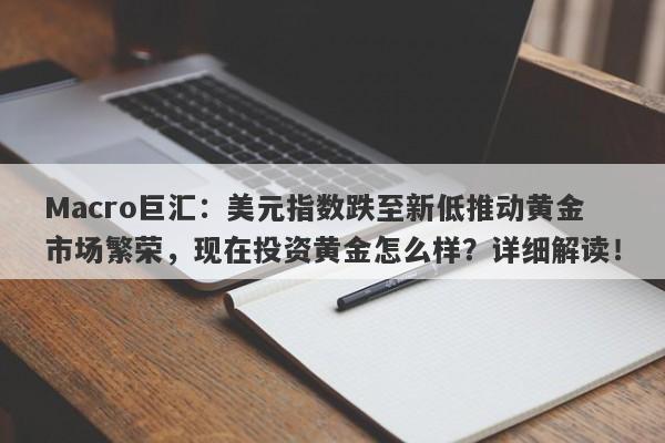 Macro巨汇：美元指数跌至新低推动黄金市场繁荣，现在投资黄金怎么样？详细解读！