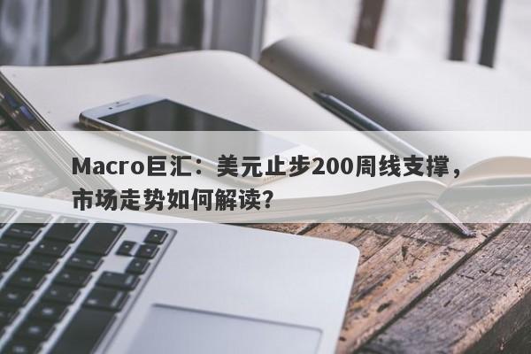 Macro巨汇：美元止步200周线支撑，市场走势如何解读？