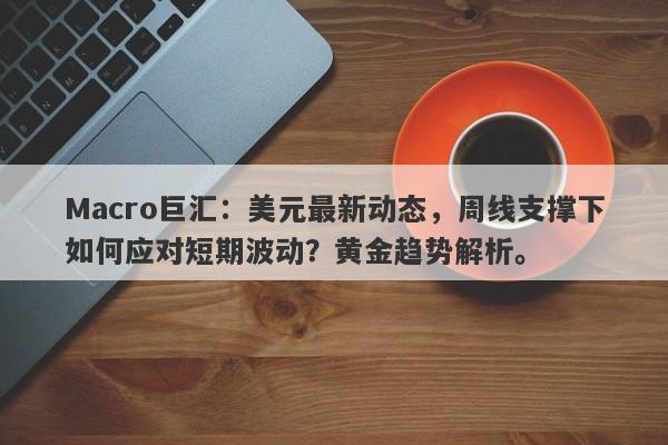 Macro巨汇：美元最新动态，周线支撑下如何应对短期波动？黄金趋势解析。