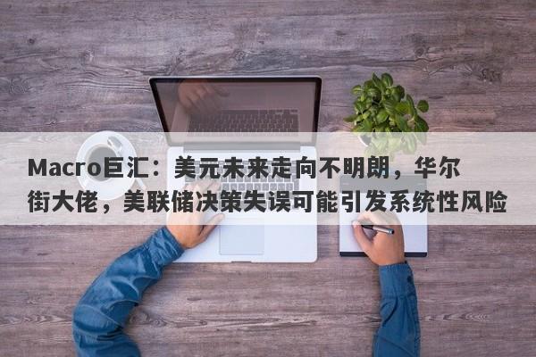 Macro巨汇：美元未来走向不明朗，华尔街大佬，美联储决策失误可能引发系统性风险