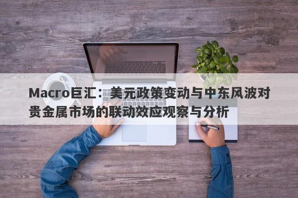 Macro巨汇：美元政策变动与中东风波对贵金属市场的联动效应观察与分析