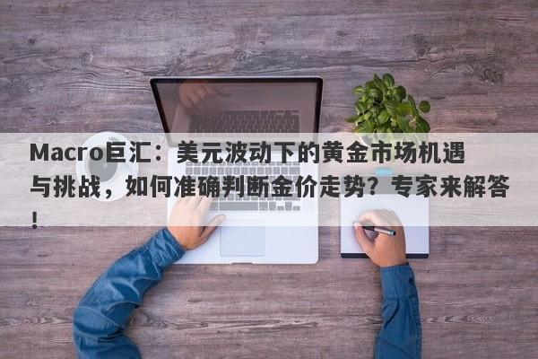 Macro巨汇：美元波动下的黄金市场机遇与挑战，如何准确判断金价走势？专家来解答！