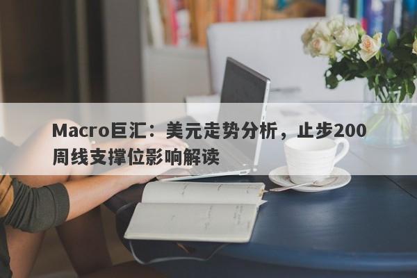 Macro巨汇：美元走势分析，止步200周线支撑位影响解读