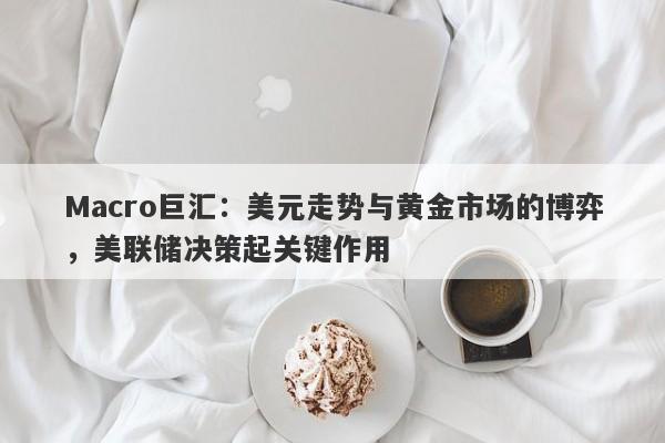 Macro巨汇：美元走势与黄金市场的博弈，美联储决策起关键作用