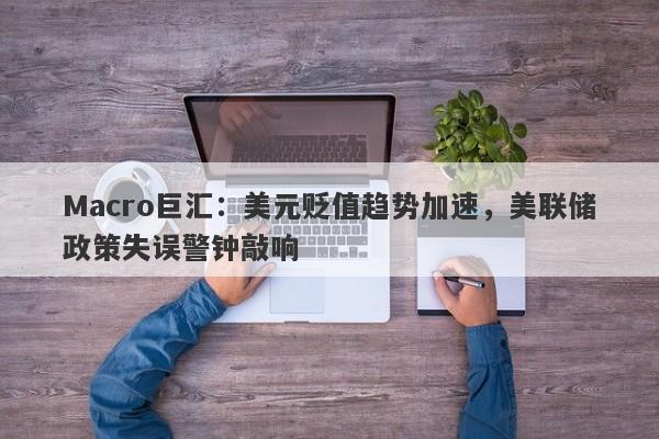 Macro巨汇：美元贬值趋势加速，美联储政策失误警钟敲响