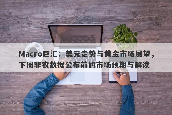 Macro巨汇：美元走势与黄金市场展望，下周非农数据公布前的市场预期与解读