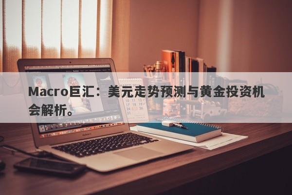 Macro巨汇：美元走势预测与黄金投资机会解析。