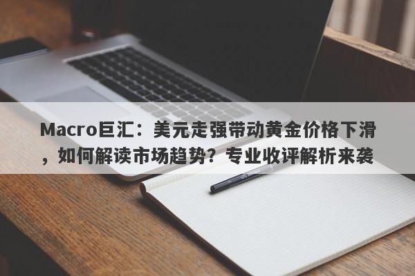Macro巨汇：美元走强带动黄金价格下滑，如何解读市场趋势？专业收评解析来袭