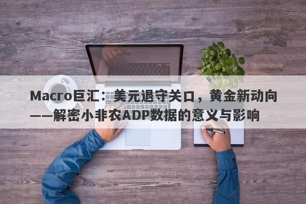 Macro巨汇：美元退守关口，黄金新动向——解密小非农ADP数据的意义与影响