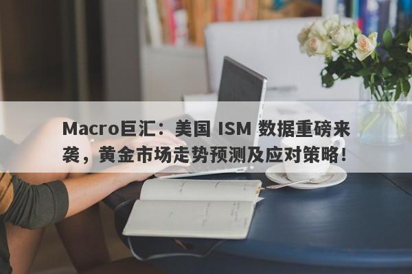 Macro巨汇：美国 ISM 数据重磅来袭，黄金市场走势预测及应对策略！