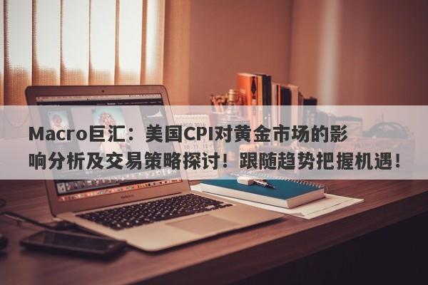 Macro巨汇：美国CPI对黄金市场的影响分析及交易策略探讨！跟随趋势把握机遇！