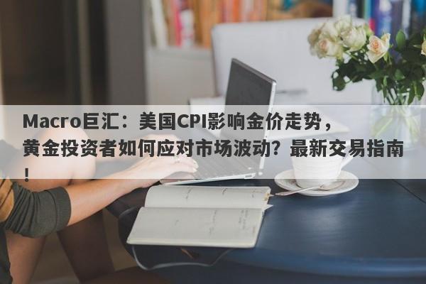 Macro巨汇：美国CPI影响金价走势，黄金投资者如何应对市场波动？最新交易指南！