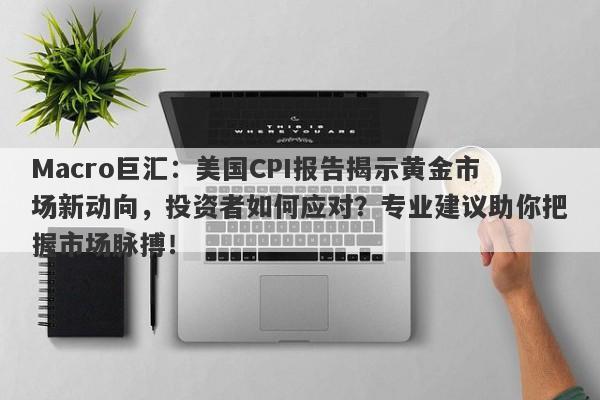 Macro巨汇：美国CPI报告揭示黄金市场新动向，投资者如何应对？专业建议助你把握市场脉搏！