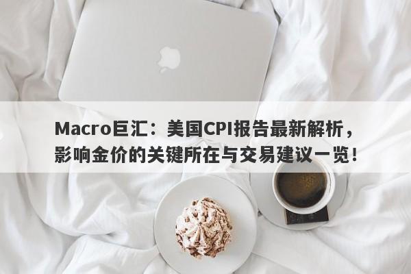 Macro巨汇：美国CPI报告最新解析，影响金价的关键所在与交易建议一览！