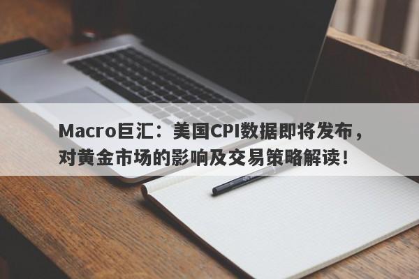 Macro巨汇：美国CPI数据即将发布，对黄金市场的影响及交易策略解读！