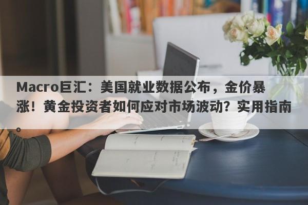 Macro巨汇：美国就业数据公布，金价暴涨！黄金投资者如何应对市场波动？实用指南。