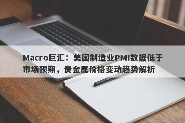 Macro巨汇：美国制造业PMI数据低于市场预期，贵金属价格变动趋势解析