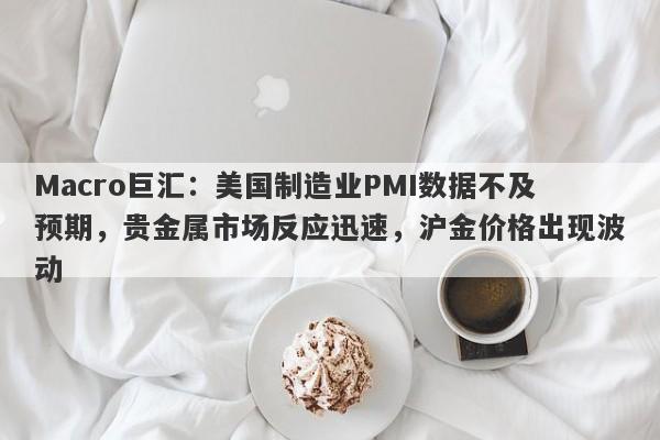 Macro巨汇：美国制造业PMI数据不及预期，贵金属市场反应迅速，沪金价格出现波动