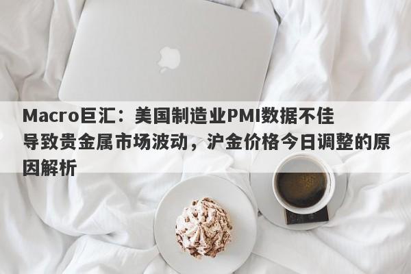 Macro巨汇：美国制造业PMI数据不佳导致贵金属市场波动，沪金价格今日调整的原因解析