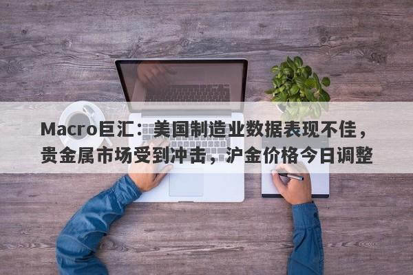 Macro巨汇：美国制造业数据表现不佳，贵金属市场受到冲击，沪金价格今日调整