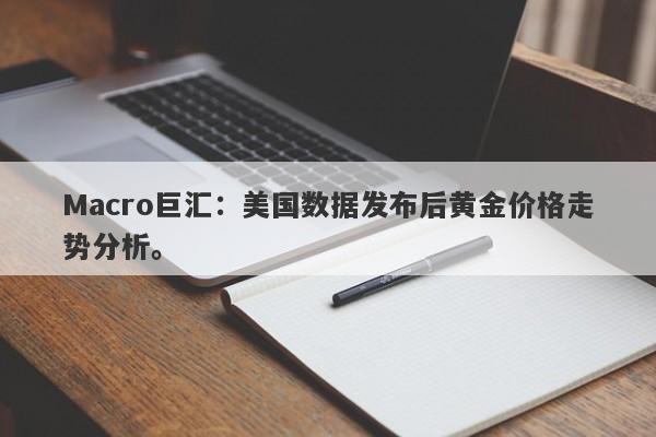 Macro巨汇：美国数据发布后黄金价格走势分析。