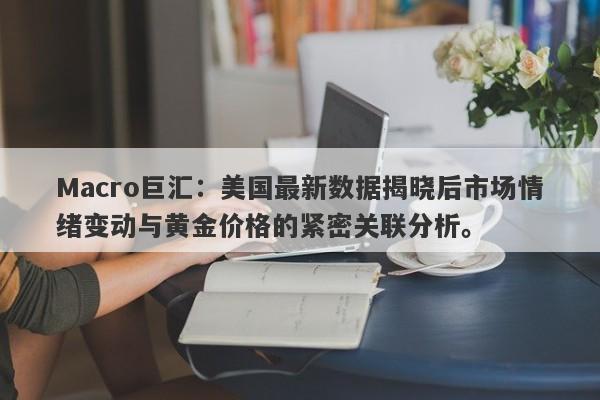 Macro巨汇：美国最新数据揭晓后市场情绪变动与黄金价格的紧密关联分析。
