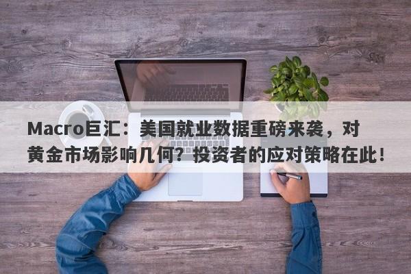 Macro巨汇：美国就业数据重磅来袭，对黄金市场影响几何？投资者的应对策略在此！