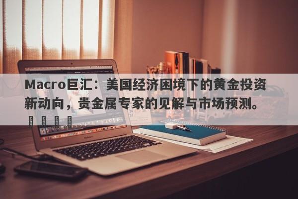 Macro巨汇：美国经济困境下的黄金投资新动向，贵金属专家的见解与市场预测。  ​​​​