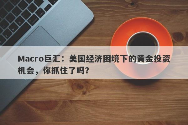 Macro巨汇：美国经济困境下的黄金投资机会，你抓住了吗？
