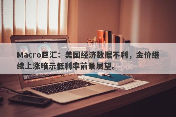 Macro巨汇：美国经济数据不利，金价继续上涨暗示低利率前景展望。