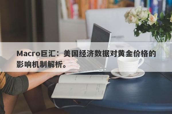 Macro巨汇：美国经济数据对黄金价格的影响机制解析。