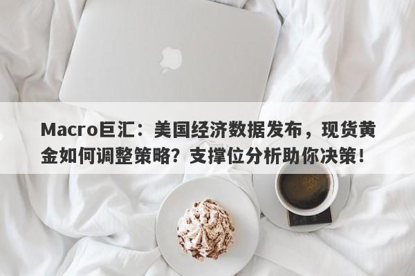 Macro巨汇：美国经济数据发布，现货黄金如何调整策略？支撑位分析助你决策！