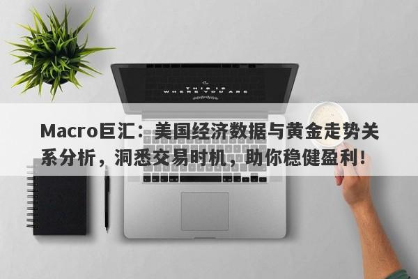 Macro巨汇：美国经济数据与黄金走势关系分析，洞悉交易时机，助你稳健盈利！