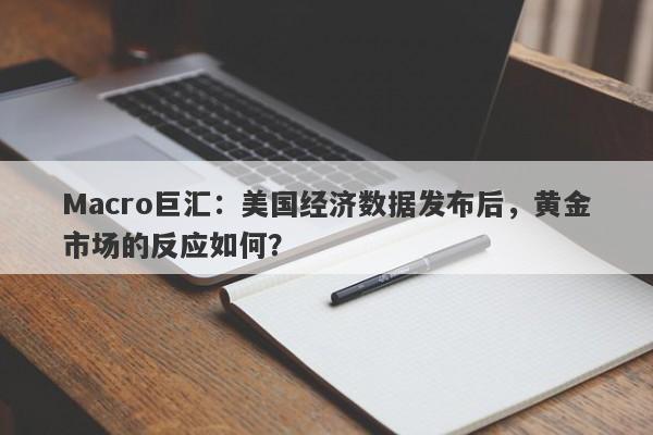 Macro巨汇：美国经济数据发布后，黄金市场的反应如何？