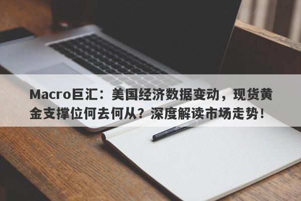 Macro巨汇：美国经济数据变动，现货黄金支撑位何去何从？深度解读市场走势！