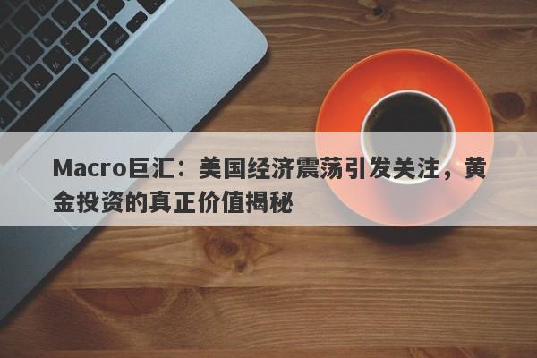 Macro巨汇：美国经济震荡引发关注，黄金投资的真正价值揭秘