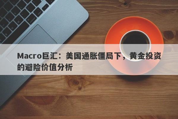 Macro巨汇：美国通胀僵局下，黄金投资的避险价值分析