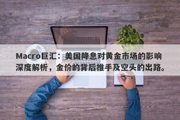 Macro巨汇：美国降息对黄金市场的影响深度解析，金价的背后推手及空头的出路。
