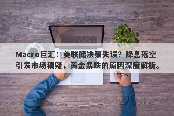 Macro巨汇：美联储决策失误？降息落空引发市场猜疑，黄金暴跌的原因深度解析。