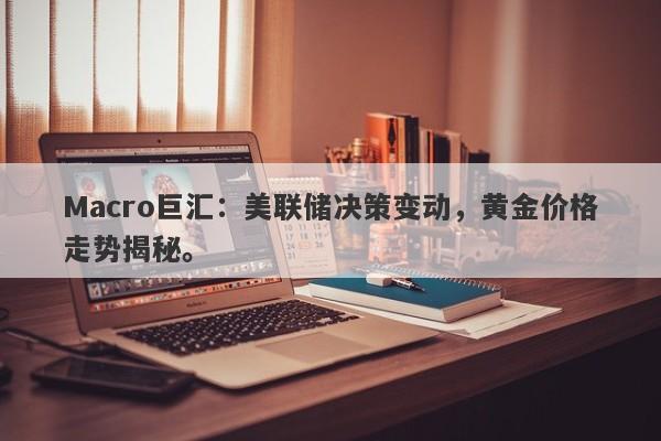 Macro巨汇：美联储决策变动，黄金价格走势揭秘。