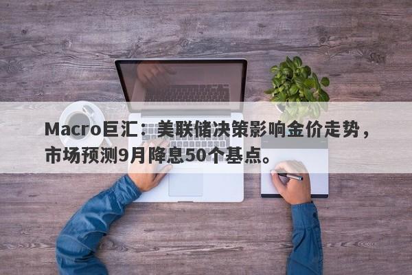Macro巨汇：美联储决策影响金价走势，市场预测9月降息50个基点。