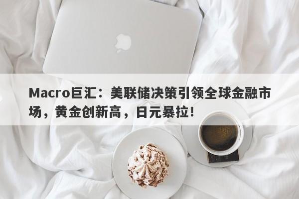 Macro巨汇：美联储决策引领全球金融市场，黄金创新高，日元暴拉！