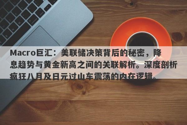 Macro巨汇：美联储决策背后的秘密，降息趋势与黄金新高之间的关联解析。深度剖析疯狂八月及日元过山车震荡的内在逻辑。