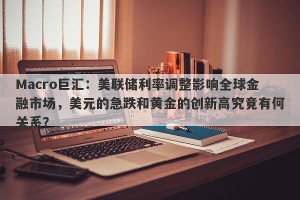 Macro巨汇：美联储利率调整影响全球金融市场，美元的急跌和黄金的创新高究竟有何关系？