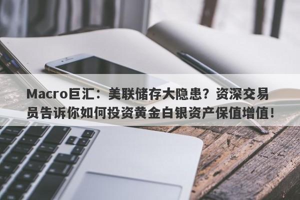 Macro巨汇：美联储存大隐患？资深交易员告诉你如何投资黄金白银资产保值增值！
