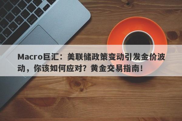 Macro巨汇：美联储政策变动引发金价波动，你该如何应对？黄金交易指南！