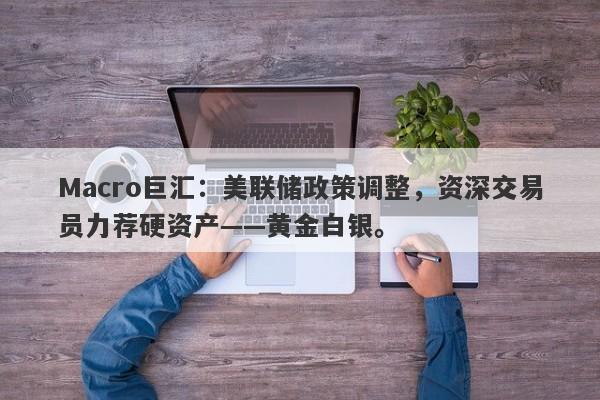 Macro巨汇：美联储政策调整，资深交易员力荐硬资产——黄金白银。