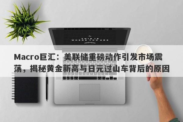 Macro巨汇：美联储重磅动作引发市场震荡，揭秘黄金新高与日元过山车背后的原因