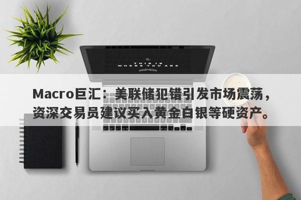 Macro巨汇：美联储犯错引发市场震荡，资深交易员建议买入黄金白银等硬资产。