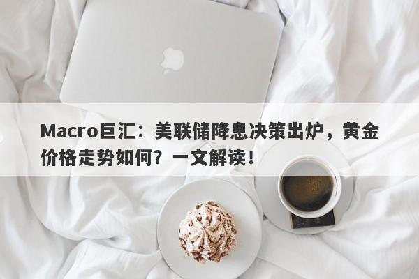 Macro巨汇：美联储降息决策出炉，黄金价格走势如何？一文解读！